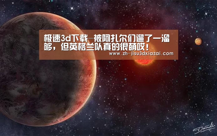 极速3d下载-被阿扎尔们遛了一溜够,但英格兰队真的很萌哎!(图1) 极速3d下载