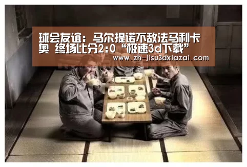 球会友谊: 马尔提诺不敌法马利卡奥 终场比分2:0“极速3d下载”(图1) 极速3d下载