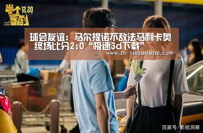 球会友谊: 马尔提诺不敌法马利卡奥 终场比分2:0“极速3d下载”(图2) 极速3d下载